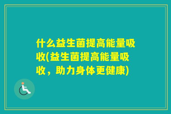 什么益生菌提高能量吸收(益生菌提高能量吸收，助力身体更健康)