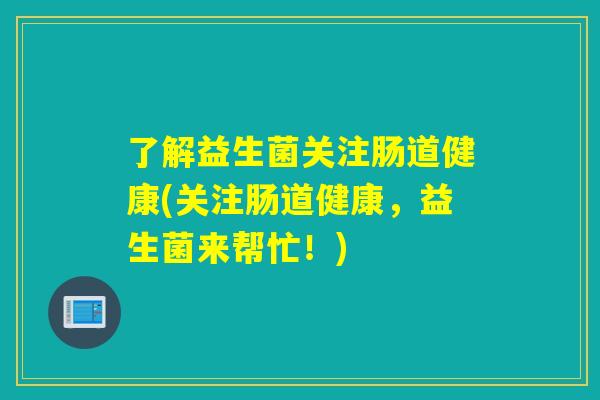 了解益生菌关注肠道健康(关注肠道健康，益生菌来帮忙！)
