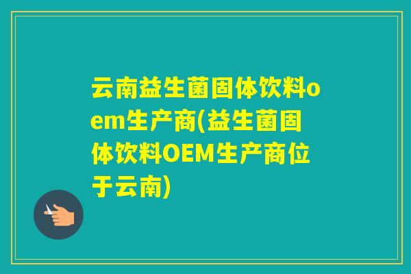 云南益生菌固体饮料oem生产商(益生菌固体饮料OEM生产商位于云南) 云南益生菌固体饮料oem生产商(益生菌固体饮料OEM生产商位于云南)