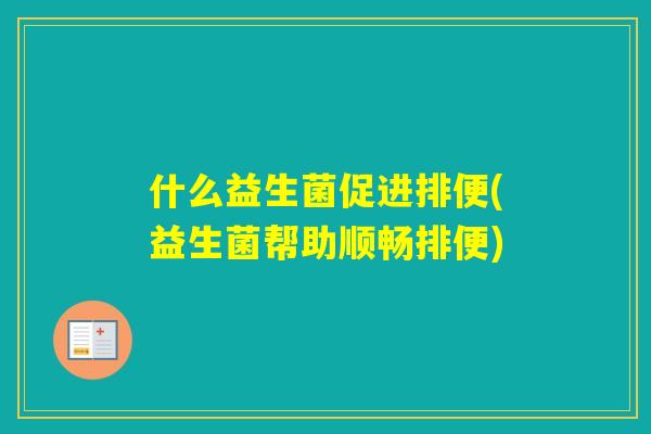 什么益生菌促进排便(益生菌帮助顺畅排便)