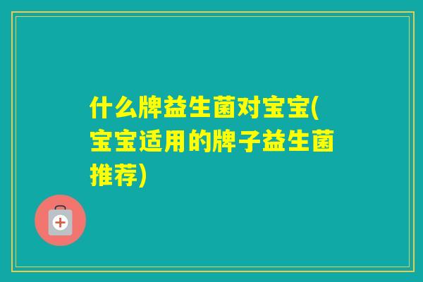 什么牌益生菌对宝宝(宝宝适用的牌子益生菌推荐)