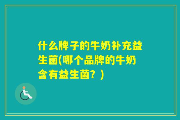 什么牌子的牛奶补充益生菌(哪个品牌的牛奶含有益生菌？)