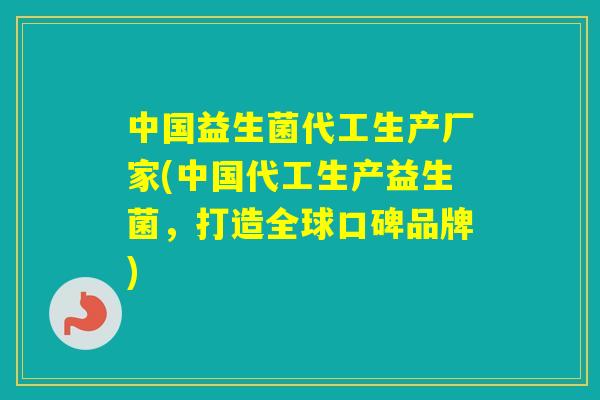 中国益生菌代工生产厂家(中国代工生产益生菌，打造全球口碑品牌)