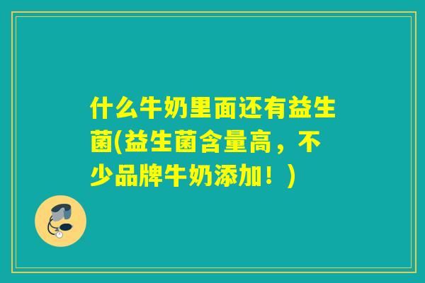 什么牛奶里面还有益生菌(益生菌含量高，不少品牌牛奶添加！)