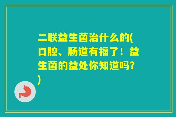 二联益生菌什么的(口腔、肠道有福了！益生菌的益处你知道吗？)