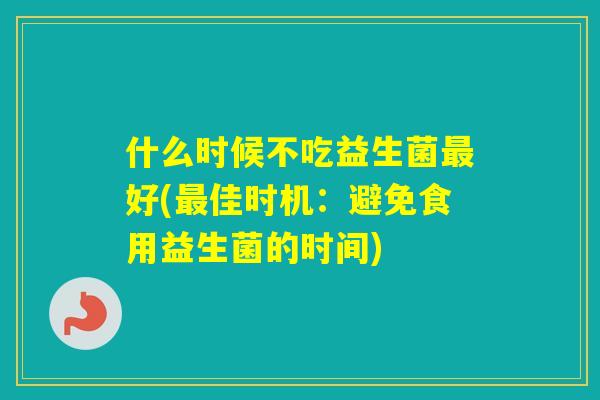 什么时候不吃益生菌好(佳时机：避免食用益生菌的时间)