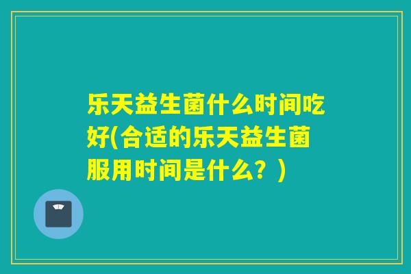 乐天益生菌什么时间吃好(合适的乐天益生菌服用时间是什么？)