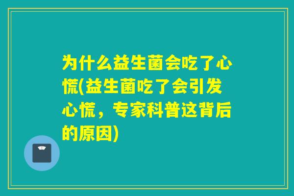 为什么益生菌会吃了心慌(益生菌吃了会引发心慌，专家科普这背后的原因)