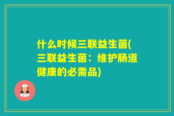 什么时候三联益生菌(三联益生菌：维护肠道健康的必需品)