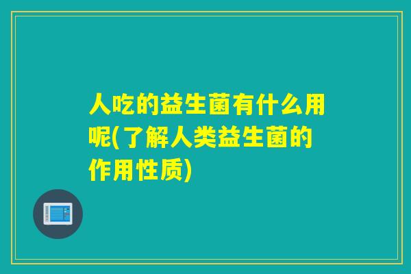 人吃的益生菌有什么用呢(了解人类益生菌的作用性质)