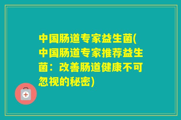 中国肠道专家益生菌(中国肠道专家推荐益生菌:改善肠道健康不可忽视的秘密) 中国肠道专家益生菌(中国肠道专家推荐益生菌:改善肠道健康不可忽视的秘密)