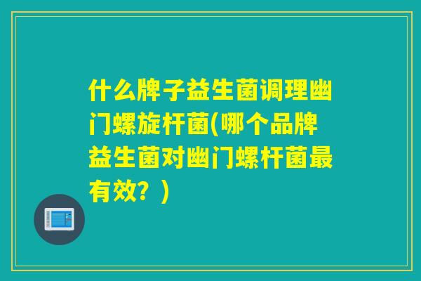 什么牌子益生菌调理幽门螺旋杆菌(哪个品牌益生菌对幽门螺杆菌有效？)