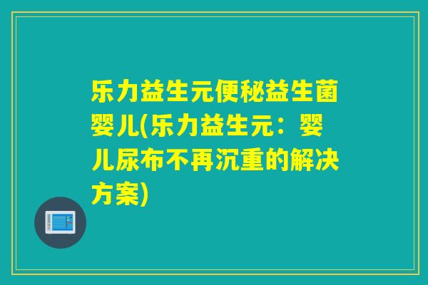乐力益生元益生菌婴儿(乐力益生元:婴儿尿布不再沉重的解决方案) 乐力益生元益生菌婴儿(乐力益生元:婴儿尿布不再沉重的解决方案)