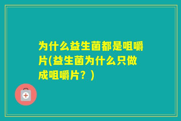 为什么益生菌都是咀嚼片(益生菌为什么只做成咀嚼片?) 为什么益生菌都是咀嚼片(益生菌为什么只做成咀嚼片?)