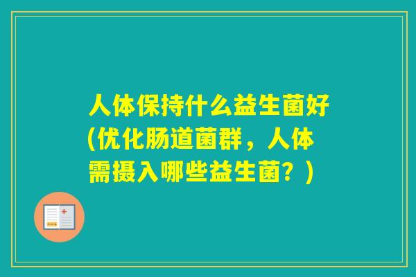 人体保持什么益生菌好(优化肠道菌群，人体需摄入哪些益生菌？)