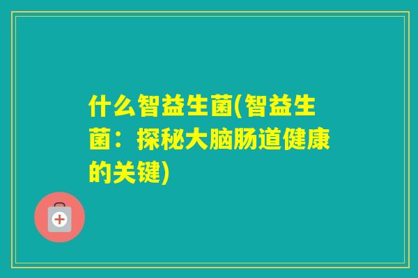 什么智益生菌(智益生菌:探秘大脑肠道健康的关键) 什么智益生菌(智益生菌:探秘大脑肠道健康的关键)