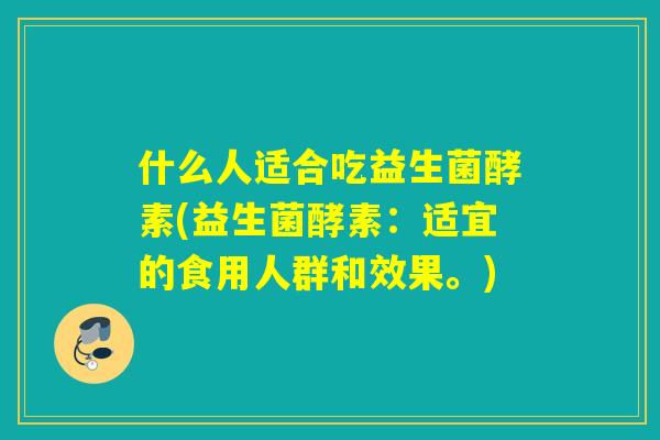什么人适合吃益生菌酵素(益生菌酵素:适宜的食用人群和效果。) 什么人适合吃益生菌酵素(益生菌酵素:适宜的食用人群和效果。)