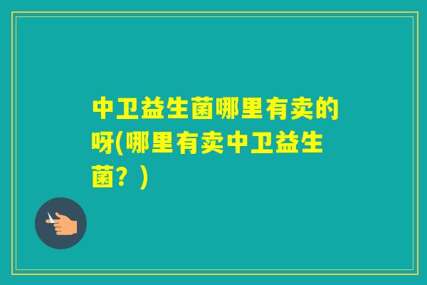 中卫益生菌哪里有卖的呀(哪里有卖中卫益生菌？)