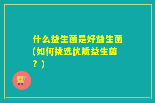 什么益生菌是好益生菌(如何挑选优质益生菌？)