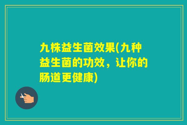 九株益生菌效果(九种益生菌的功效，让你的肠道更健康)