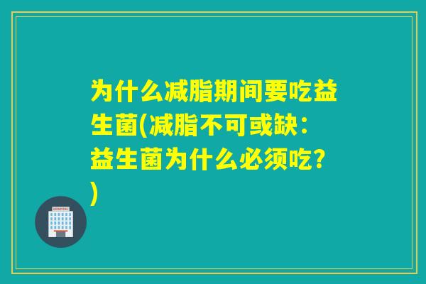 为什么减脂期间要吃益生菌(减脂不可或缺:益生菌为什么必须吃?) 为什么减脂期间要吃益生菌(减脂不可或缺:益生菌为什么必须吃?)