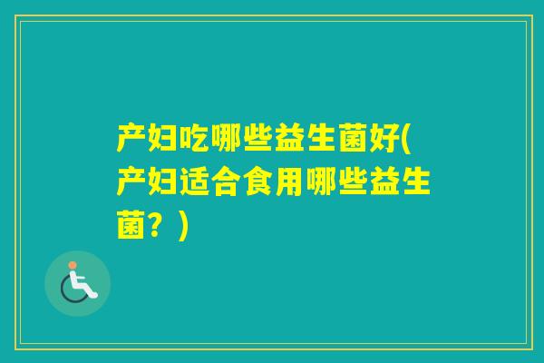 产妇吃哪些益生菌好(产妇适合食用哪些益生菌?) 产妇吃哪些益生菌好(产妇适合食用哪些益生菌?)