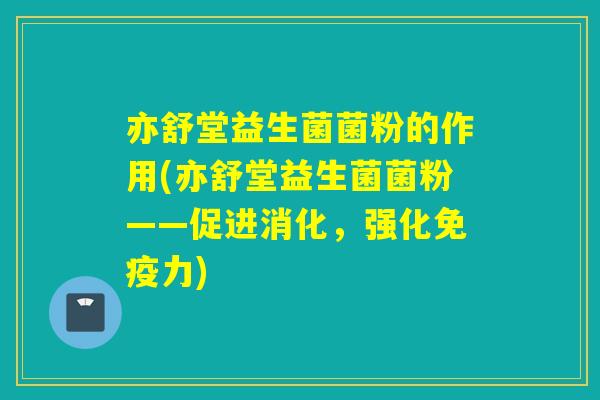 亦舒堂益生菌菌粉的作用(亦舒堂益生菌菌粉——促进消化，强化力)