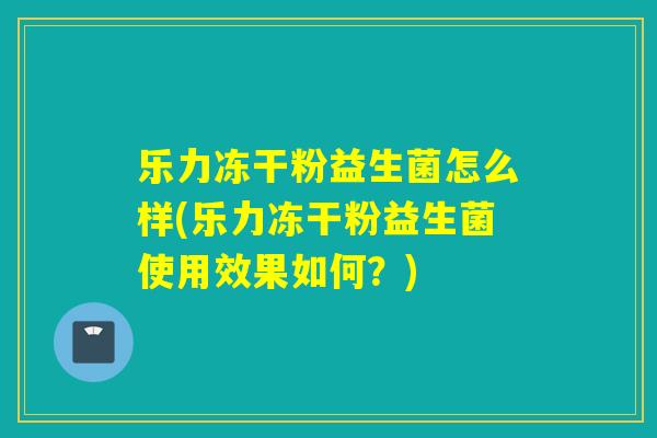 乐力冻干粉益生菌怎么样(乐力冻干粉益生菌使用效果如何?) 乐力冻干粉益生菌怎么样(乐力冻干粉益生菌使用效果如何?)
