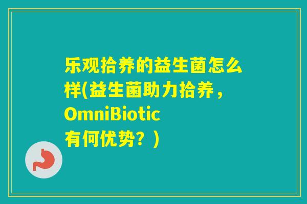 乐观拾养的益生菌怎么样(益生菌助力拾养，OmniBiotic有何优势？)