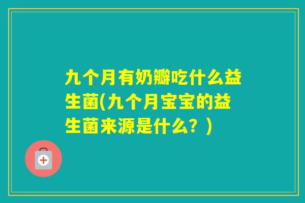 九个月有奶瓣吃什么益生菌(九个月宝宝的益生菌来源是什么？)