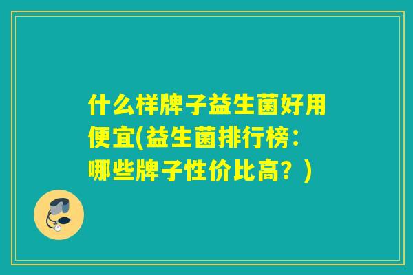 什么样牌子益生菌好用便宜(益生菌排行榜：哪些牌子性价比高？)