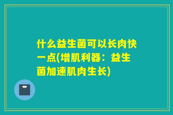 什么益生菌可以长肉快一点(增肌利器：益生菌加速肌肉生长)