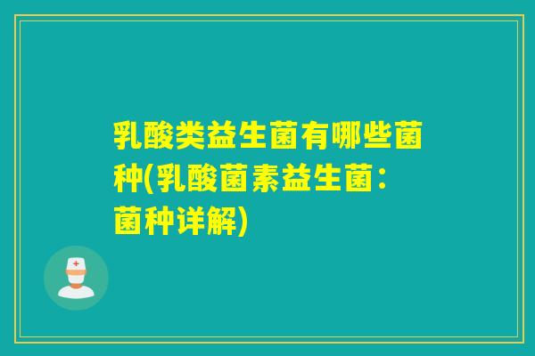 乳酸类益生菌有哪些菌种(乳酸菌素益生菌:菌种详解) 乳酸类益生菌有哪些菌种(乳酸菌素益生菌:菌种详解)