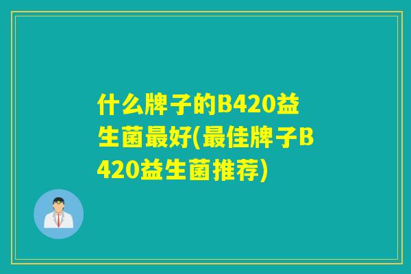 什么牌子的B420益生菌好(佳牌子B420益生菌推荐) 什么牌子的B420益生菌好(佳牌子B420益生菌推荐)