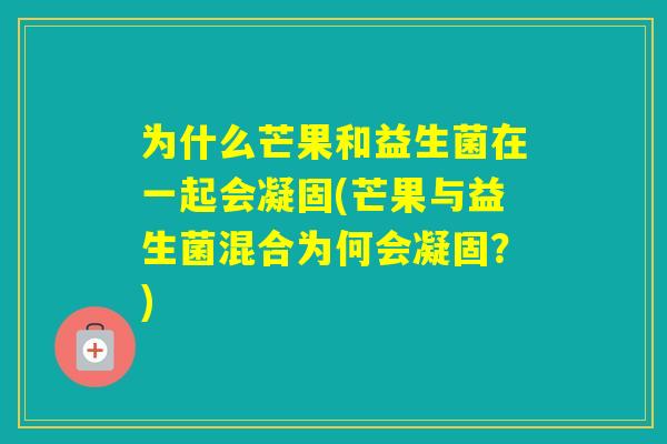 为什么芒果和益生菌在一起会凝固(芒果与益生菌混合为何会凝固?) 为什么芒果和益生菌在一起会凝固(芒果与益生菌混合为何会凝固?)