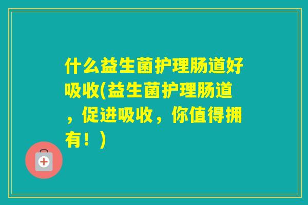 什么益生菌护理肠道好吸收(益生菌护理肠道，促进吸收，你值得拥有！)