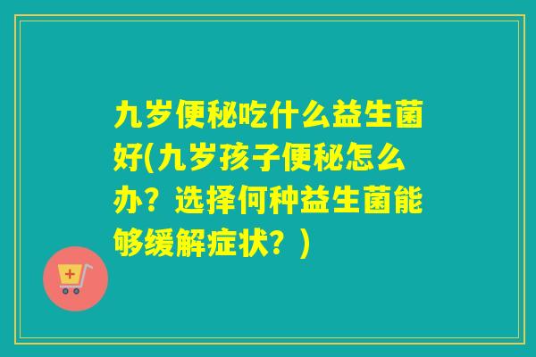 九岁吃什么益生菌好(九岁孩子怎么办？选择何种益生菌能够缓解症状？)