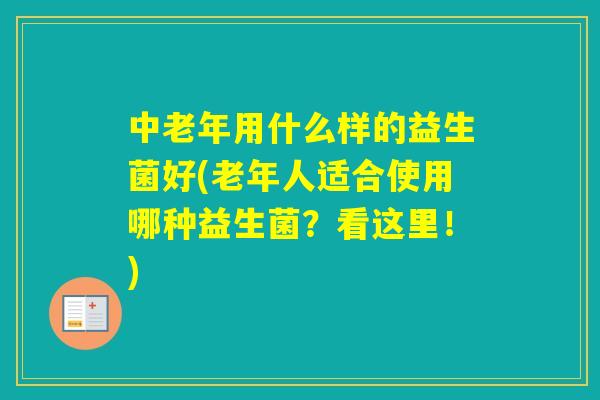 中老年用什么样的益生菌好(老年人适合使用哪种益生菌？看这里！)