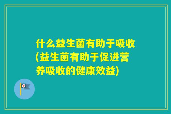 什么益生菌有助于吸收(益生菌有助于促进营养吸收的健康效益) 什么益生菌有助于吸收(益生菌有助于促进营养吸收的健康效益)