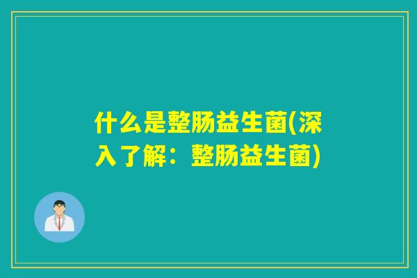什么是整肠益生菌(深入了解：整肠益生菌)