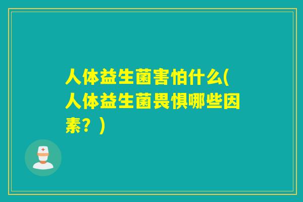 人体益生菌害怕什么(人体益生菌畏惧哪些因素？)