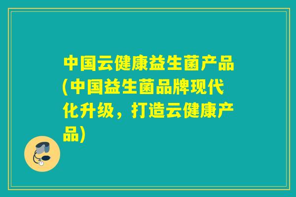 中国云健康益生菌产品(中国益生菌品牌现代化升级，打造云健康产品)