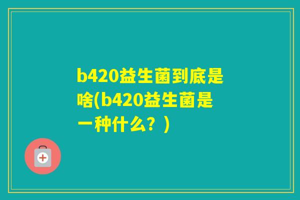 b420益生菌到底是啥(b420益生菌是一种什么?) b420益生菌到底是啥(b420益生菌是一种什么?)