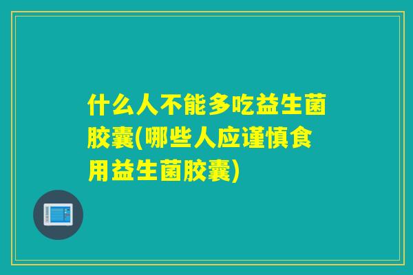 什么人不能多吃益生菌胶囊(哪些人应谨慎食用益生菌胶囊)