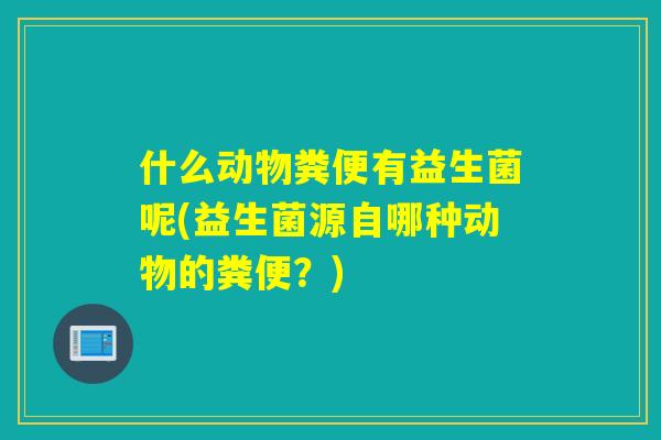 什么动物粪便有益生菌呢(益生菌源自哪种动物的粪便？)
