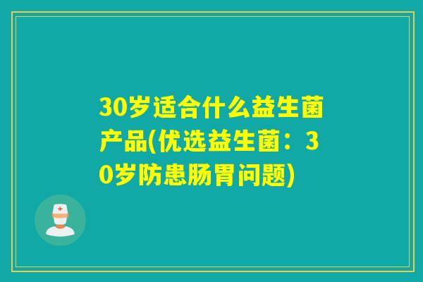30岁适合什么益生菌产品(优选益生菌:30岁防患肠胃问题) 30岁适合什么益生菌产品(优选益生菌:30岁防患肠胃问题)