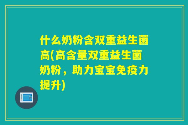什么奶粉含双重益生菌高(高含量双重益生菌奶粉，助力宝宝力提升)