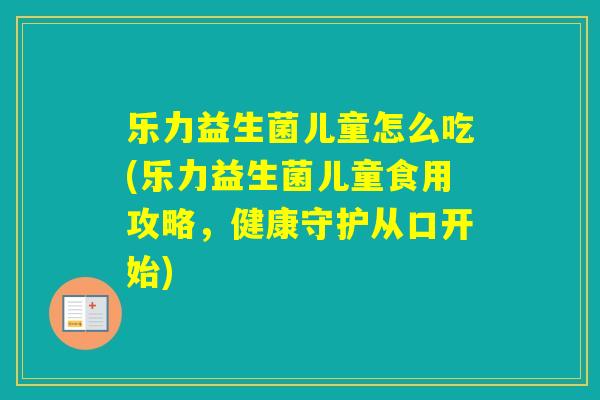 乐力益生菌儿童怎么吃(乐力益生菌儿童食用攻略，健康守护从口开始)
