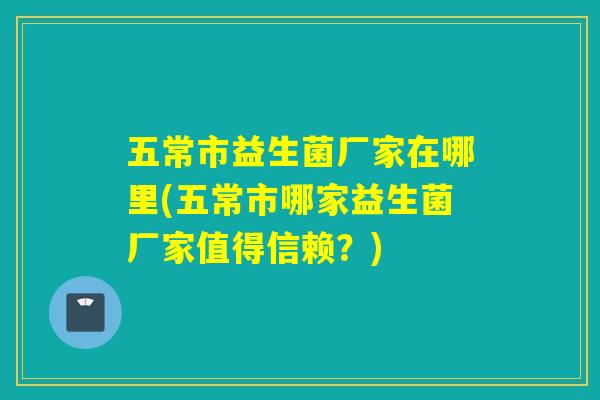 五常市益生菌厂家在哪里(五常市哪家益生菌厂家值得信赖？)