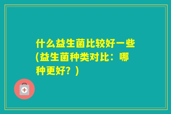 什么益生菌比较好一些(益生菌种类对比：哪种更好？)